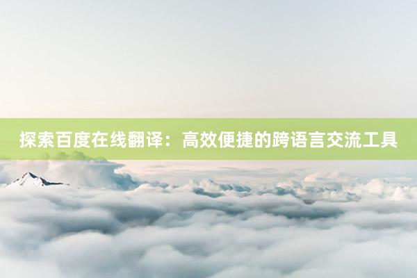 探索百度在线翻译：高效便捷的跨语言交流工具