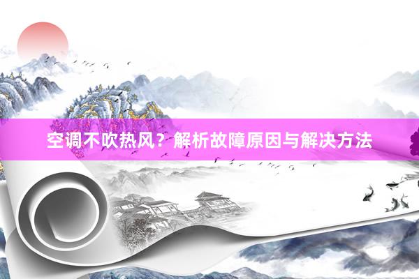 空调不吹热风？解析故障原因与解决方法