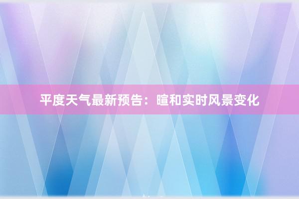 平度天气最新预告：暄和实时风景变化